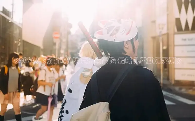 《2026：未来世界的魔法与冒险-最新儿童动漫系列》